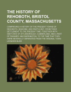 The History Of Rehoboth, Bristol County, Massachusetts; Comprising a History Of the Present Towns Of