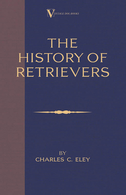 The History Of Retrievers (A Vintage Dog Books Breed Classic - Labrador - Flat-Coated Retriever - Golden Retriever) - Eley, Charles C