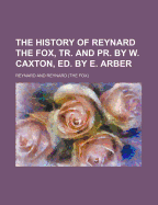 The History of Reynard the Fox, Tr. and PR. by W. Caxton, Ed. by E. Arber