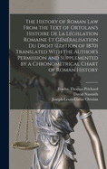 The History of Roman Law From the Text of Ortolan's Histoire De La Lgislation Romaine Et Gnralisation Du Droit (Edition of 1870) Translated With the Author's Permission and Supplemented by a Chronometrical Chart of Roman History