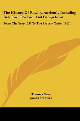 The History Of Rowley, Anciently Including Bradford, Boxford, And Georgetown: From The Year 1639 To The Present Time (1840) - Gage, Thomas, and Bradford, James