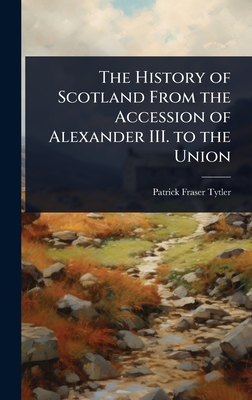 The History of Scotland From the Accession of Alexander III. to the Union - Tytler, Patrick Fraser