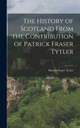 The History of Scotland from the Contribution of Patrick Fraser Tytler