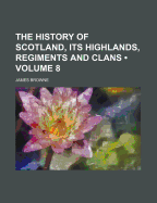 The History of Scotland, Its Highlands, Regiments and Clans (Volume 8)