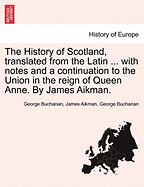 The History of Scotland, translated from the Latin ... with notes and a continuation to the Union in the reign of Queen Anne. By James Aikman.