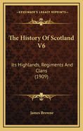 The History of Scotland V6: Its Highlands, Regiments and Clans (1909)