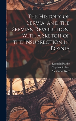 The History of Servia, and the Servian Revolution. With a Sketch of the Insurrection in Bosnia - Ranke, Leopold Von, and Kerr, Alexander, and Robert, Cyprien