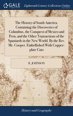 The History of South America. Containing the Discoveries of Columbus, the Conquest of Mexico and Peru, and the Other Transactions of the Spaniards in the New World. By the Rev. Mr. Cooper. Embellished With Copper-plate Cuts - Johnson, R, MB, Bs