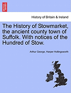 The History of Stowmarket, the Ancient County Town of Suffolk. with Notices of the Hundred of Stow.