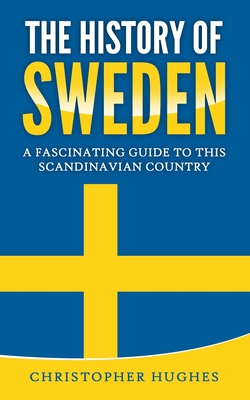 The History of Sweden: A Fascinating Guide to this Scandinavian Country - Hughes, Christopher