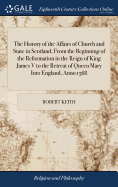 The History of the Affairs of Church and State in Scotland, From the Beginning of the Reformation in the Reign of King James V to the Retreat of Queen Mary Into England, Anno 1568