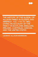 The History of the Alison, or Allison Family in Europe and America, A.D. 1135 to 1893; Giving an Account of the Family in Scotland, England, Ireland, Australia, Canada, and the United States..