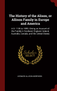 The History of the Alison, or Allison Family in Europe and America: A.D. 1135 to 1893; Giving an Account of the Family in Scotland, England, Ireland, Australia, Canada, and the United States ..