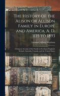 The History of the Alison or Allison Family in Europe and America, A. D. 1135 to 1893 [microform]: Giving an Account of the Family in Scotland, England, Ireland, Australia, Canada, and the United States