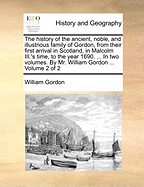 The History of the Ancient, Noble, and Illustrious Family of Gordon, from Their First Arrival in Scotland, in Malcolm III.'s Time, to the Year 1690: Together with the History of the Most Remarkable Transactions in Scotland, from the Beginnign of Robert I