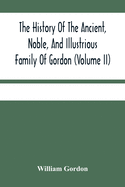 The History Of The Ancient, Noble, And Illustrious Family Of Gordon, From Their First Arrival In Scotland, In Malcolm Iii.'S Time, To The Year 1690: Together With The History Of The Most Remarkable Transactions In Scotland, From The Beginnign Of Robert...