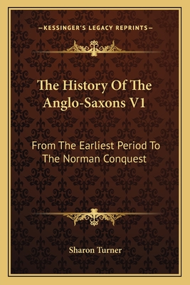 The History Of The Anglo-Saxons V1: From The Earliest Period To The Norman Conquest - Turner, Sharon