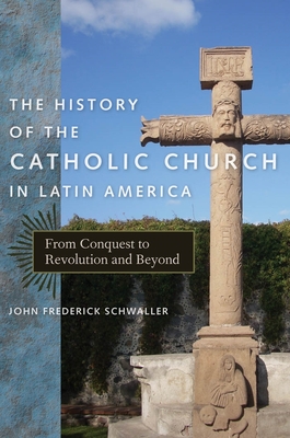 The History of the Catholic Church in Latin America: From Conquest to Revolution and Beyond - Schwaller, John Frederick