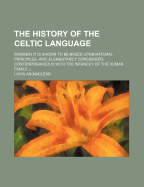 The History of the Celtic Language; Wherein It Is Shown to Be Based Upon Natural Principles, and Elementarily Considered, Contemporaneous with the Infancy of the Human Family