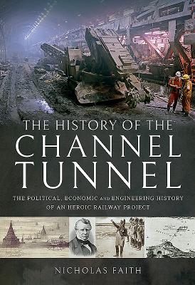 The History of The Channel Tunnel: The Political, Economic and Engineering History of an Heroic Railway Project - Faith, Nicholas