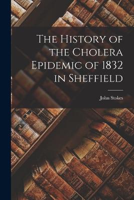 The History of the Cholera Epidemic of 1832 in Sheffield - Stokes, John