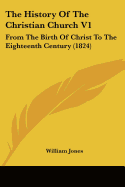 The History Of The Christian Church V1: From The Birth Of Christ To The Eighteenth Century (1824) - Jones, William, Sir