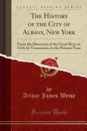 The History of the City of Albany, New York: From the Discovery of the Great River in 1524, by Verrazzano, to the Present Time (Classic Reprint)