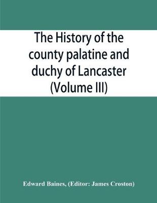 The history of the county palatine and duchy of Lancaster (Volume III) - Baines, Edward, and Croston, James (Editor)