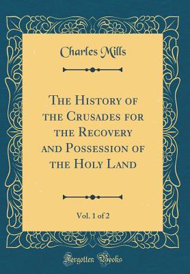 The History of the Crusades for the Recovery and Possession of the Holy Land, Vol. 1 of 2 (Classic Reprint) - Mills, Charles, Professor