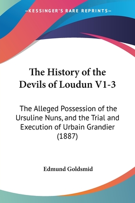 The History of the Devils of Loudun V1-3: The Alleged Possession of the Ursuline Nuns, and the Trial and Execution of Urbain Grandier (1887) - Goldsmid, Edmund (Editor)