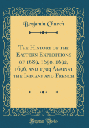 The History of the Eastern Expeditions of 1689, 1690, 1692, 1696, and 1704 Against the Indians and French (Classic Reprint)