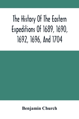 The History Of The Eastern Expeditions Of 1689, 1690, 1692, 1696, And 1704: Against The Indians And French - Church, Benjamin