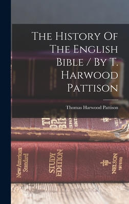 The History Of The English Bible / By T. Harwood Pattison - Pattison, Thomas Harwood