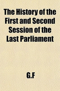 The History of the First and Second Session of the Last Parliament ..