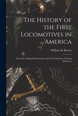 The History of the First Locomotives in America: From the Original Documents, and the Testimony of Living Witnesses - Brown, William H (William Henry) 18 (Creator)