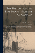 The History of the Five Indian Nations of Canada: Which Are Dependent on the Province of New-York, and Are a Barrier Between the English and the French in That Part of the World; 1