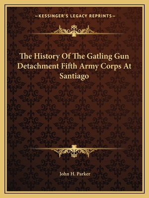 The History of the Gatling Gun Detachment Fifth Army Corps at Santiago - Parker, John H