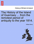 The History of the Island of Guernsey ... from the Remotest Period of Antiquity to the Year 1814. - Scholar's Choice Edition