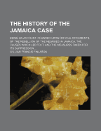 The History of the Jamaica Case: Being an Account, Founded Upon Official Documents, of the Rebellion of the Negroes in Jamaica, the Causes Which Led to It, and the Measures Taken for Its Suppression
