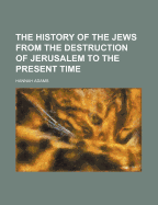 The History of the Jews: From the Destruction of Jerusalem to the Present Time