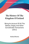 The History Of The Kingdom Of Ireland: Being An Account Of All The Battles, Sieges, And Other Considerable Transactions (1811)