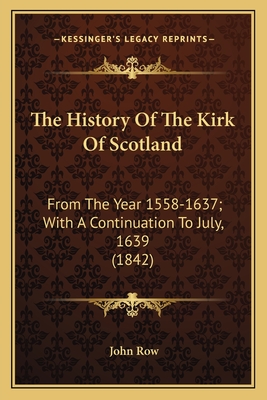 The History Of The Kirk Of Scotland: From The Year 1558-1637; With A Continuation To July, 1639 (1842) - Row, John