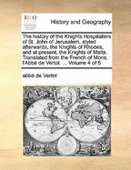 The History of the Knights Hospitallers of St. John of Jerusalem, Styled Afterwards, the Knights of Rhodes, and at Present, the Knights of Malta. Translated from the French of Mons. L'Abbe de Vertot. ... Volume 4 of 5