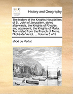 The History of the Knights Hospitallers of St. John of Jerusalem, Styled Afterwards, the Knights of Rhodes, and at Present, the Knights of Malta. Translated from the French of Mons. L'Abbe de Vertot. ... Volume 5 of 5