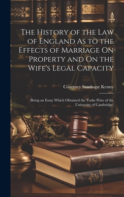 The History of the Law of England As to the Effects of Marriage On Property and On the Wife's Legal Capacity: (Being an Essay Which Obtained the Yorke Prize of the University of Cambridge) - Kenny, Courtney Stanhope