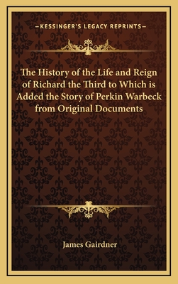 The History of the Life and Reign of Richard the Third to Which is Added the Story of Perkin Warbeck from Original Documents - Gairdner, James