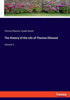 The History of the Life of Thomas Ellwood: Volume 1 - Ellwood, Thomas, and Wyeth, Joseph