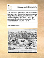 The history of the lives of the most noted highway-men, foot-pads, house-breakers, shop-lifts and cheats, of both sexes, ... for above fifty years last past. ... By Capt. Alexander Smith. In two volumes. The second edition. Volume 1 of 2