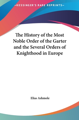 The History of the Most Noble Order of the Garter and the Several Orders of Knighthood in Europe - Ashmole, Elias