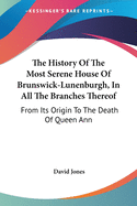 The History Of The Most Serene House Of Brunswick-Lunenburgh, In All The Branches Thereof: From Its Origin To The Death Of Queen Ann